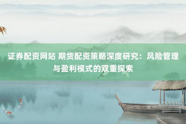 证券配资网站 期货配资策略深度研究：风险管理与盈利模式的双重探索