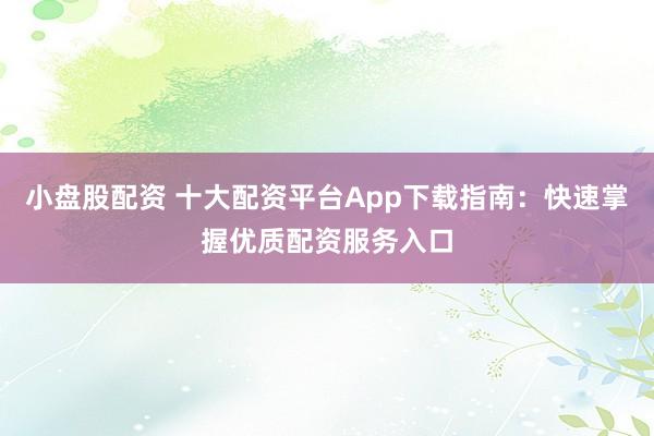 小盘股配资 十大配资平台App下载指南：快速掌握优质配资服务入口