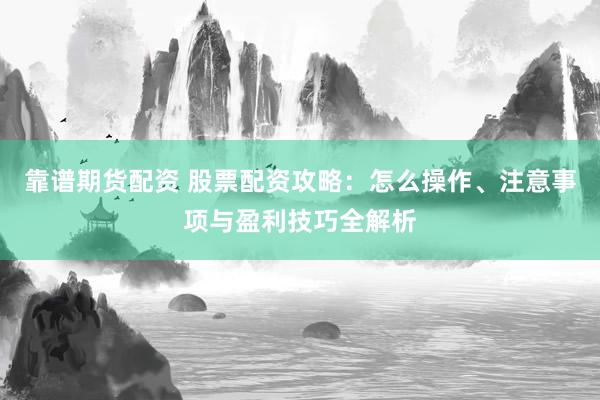 靠谱期货配资 股票配资攻略：怎么操作、注意事项与盈利技巧全解析