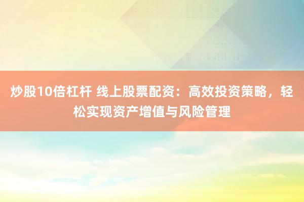 炒股10倍杠杆 线上股票配资：高效投资策略，轻松实现资产增值与风险管理