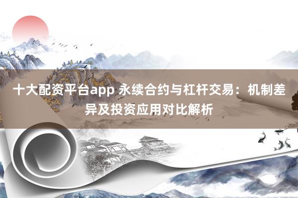 十大配资平台app 永续合约与杠杆交易：机制差异及投资应用对比解析