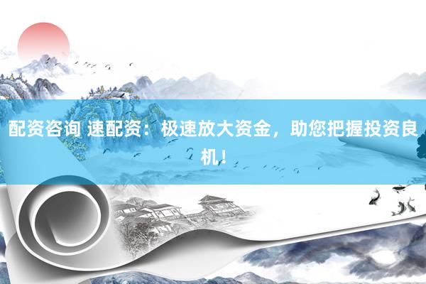 配资咨询 速配资：极速放大资金，助您把握投资良机！
