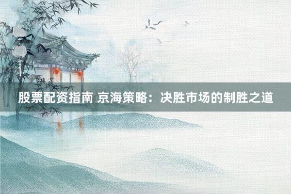 股票配资指南 京海策略：决胜市场的制胜之道