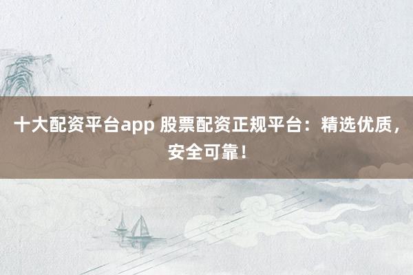 十大配资平台app 股票配资正规平台：精选优质，安全可靠！