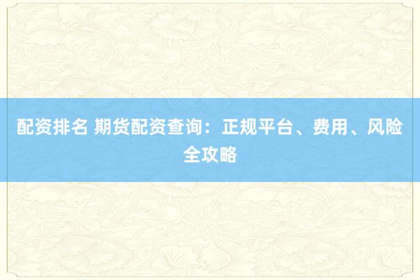 配资排名 期货配资查询：正规平台、费用、风险全攻略