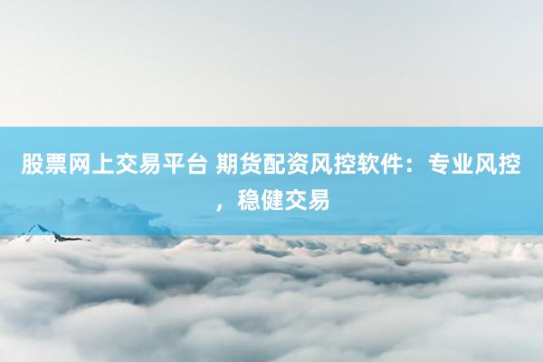 股票网上交易平台 期货配资风控软件：专业风控，稳健交易