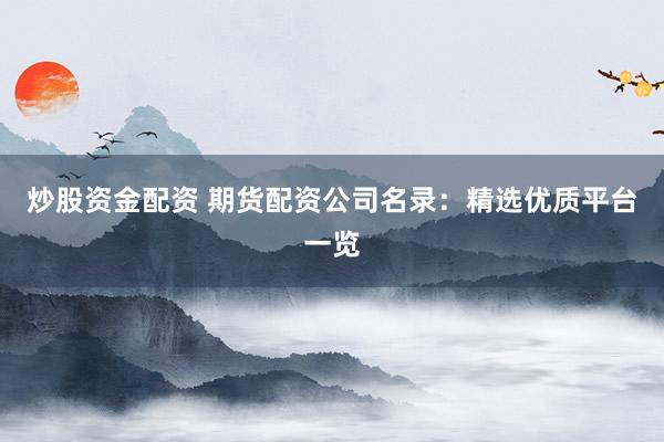 炒股资金配资 期货配资公司名录：精选优质平台一览