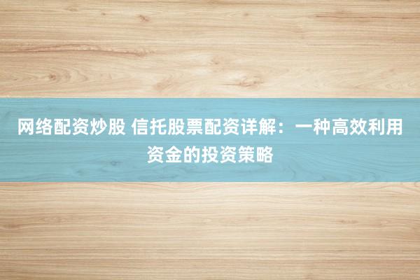 网络配资炒股 信托股票配资详解：一种高效利用资金的投资策略