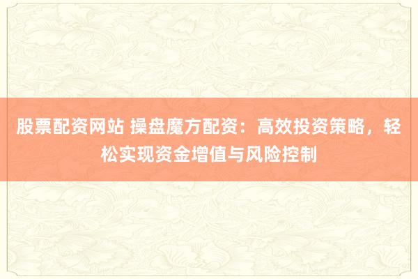 股票配资网站 操盘魔方配资：高效投资策略，轻松实现资金增值与风险控制