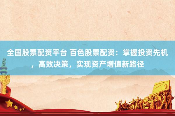 全国股票配资平台 百色股票配资：掌握投资先机，高效决策，实现资产增值新路径
