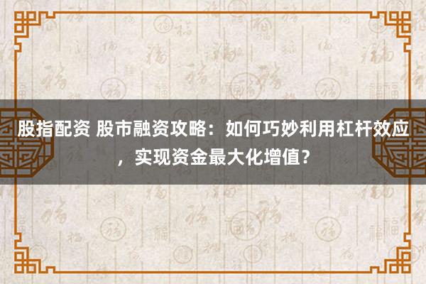 股指配资 股市融资攻略：如何巧妙利用杠杆效应，实现资金最大化增值？