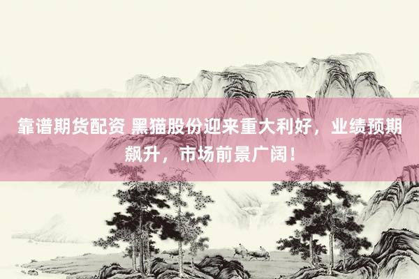 靠谱期货配资 黑猫股份迎来重大利好，业绩预期飙升，市场前景广阔！
