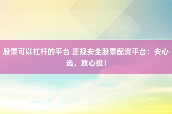 股票可以杠杆的平台 正规安全股票配资平台：安心选，放心投！
