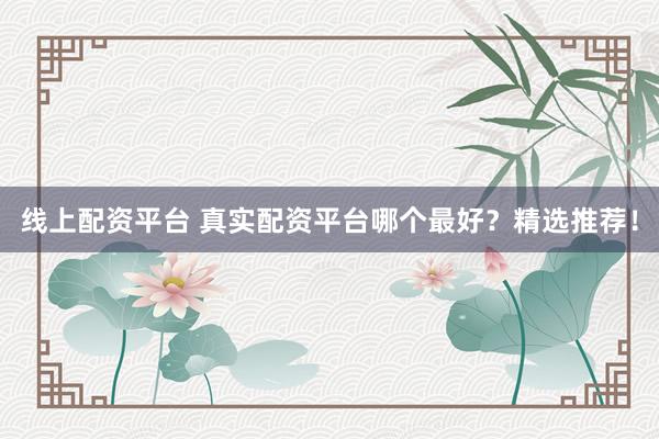 线上配资平台 真实配资平台哪个最好？精选推荐！