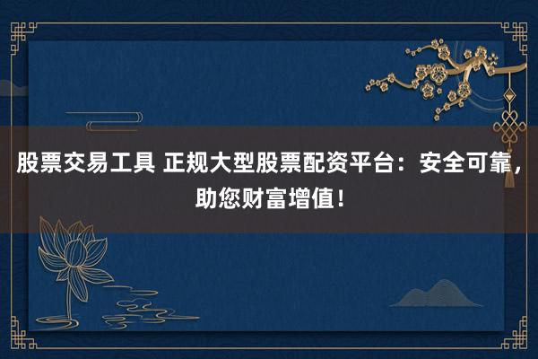 股票交易工具 正规大型股票配资平台：安全可靠，助您财富增值！