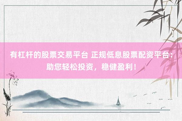 有杠杆的股票交易平台 正规低息股票配资平台：助您轻松投资，稳健盈利！