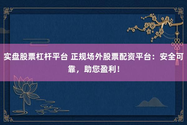 实盘股票杠杆平台 正规场外股票配资平台：安全可靠，助您盈利！