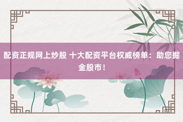 配资正规网上炒股 十大配资平台权威榜单：助您掘金股市！