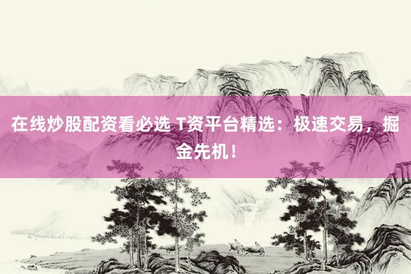 在线炒股配资看必选 T资平台精选：极速交易，掘金先机！