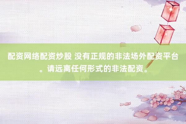配资网络配资炒股 没有正规的非法场外配资平台。请远离任何形式的非法配资。