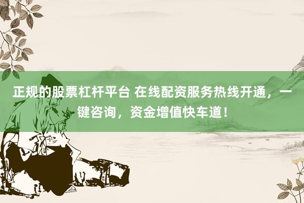 正规的股票杠杆平台 在线配资服务热线开通，一键咨询，资金增值快车道！