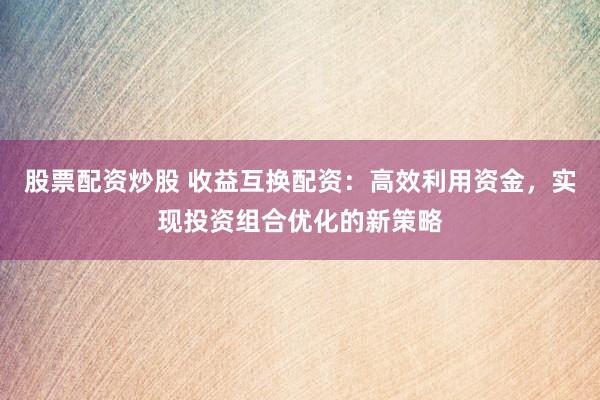 股票配资炒股 收益互换配资：高效利用资金，实现投资组合优化的新策略