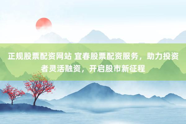 正规股票配资网站 宜春股票配资服务，助力投资者灵活融资，开启股市新征程