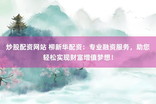 炒股配资网站 柳新华配资：专业融资服务，助您轻松实现财富增值梦想！