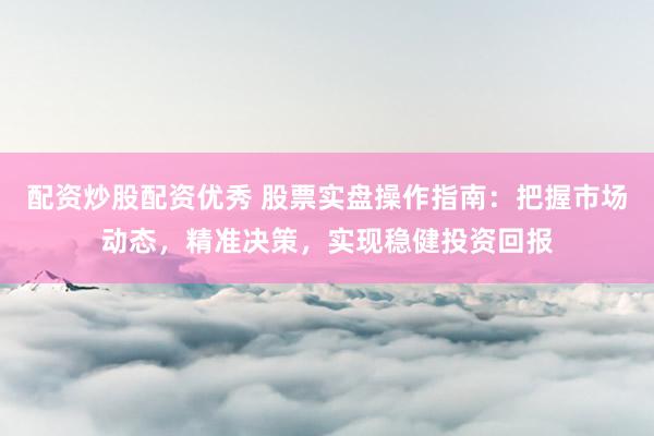 配资炒股配资优秀 股票实盘操作指南：把握市场动态，精准决策，实现稳健投资回报