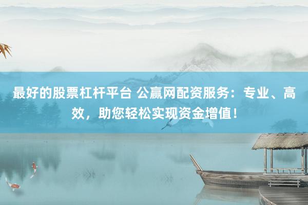 最好的股票杠杆平台 公赢网配资服务：专业、高效，助您轻松实现资金增值！