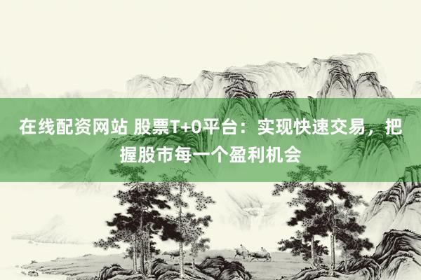 在线配资网站 股票T+0平台：实现快速交易，把握股市每一个盈利机会
