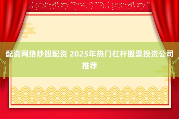 配资网络炒股配资 2025年热门杠杆股票投资公司推荐