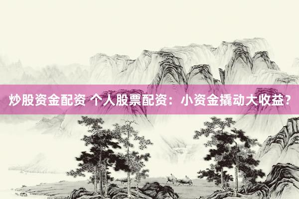 炒股资金配资 个人股票配资：小资金撬动大收益？