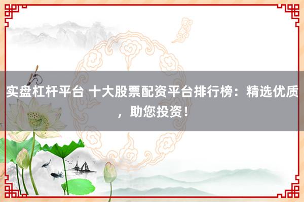 实盘杠杆平台 十大股票配资平台排行榜：精选优质，助您投资！