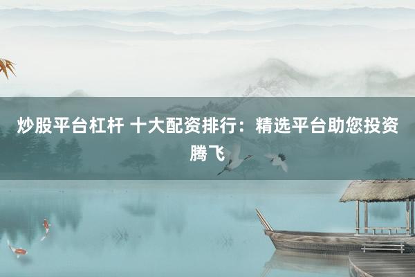 炒股平台杠杆 十大配资排行：精选平台助您投资腾飞