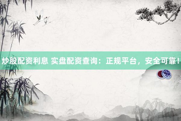 炒股配资利息 实盘配资查询：正规平台，安全可靠！
