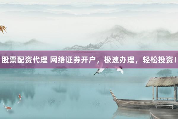 股票配资代理 网络证券开户，极速办理，轻松投资！