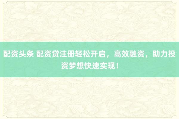 配资头条 配资贷注册轻松开启，高效融资，助力投资梦想快速实现！