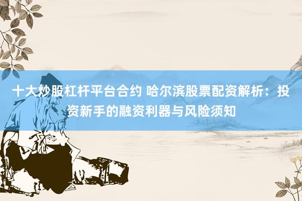 十大炒股杠杆平台合约 哈尔滨股票配资解析：投资新手的融资利器与风险须知