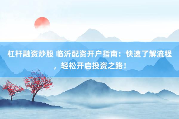 杠杆融资炒股 临沂配资开户指南：快速了解流程，轻松开启投资之路！