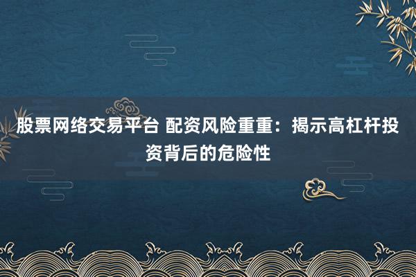 股票网络交易平台 配资风险重重：揭示高杠杆投资背后的危险性