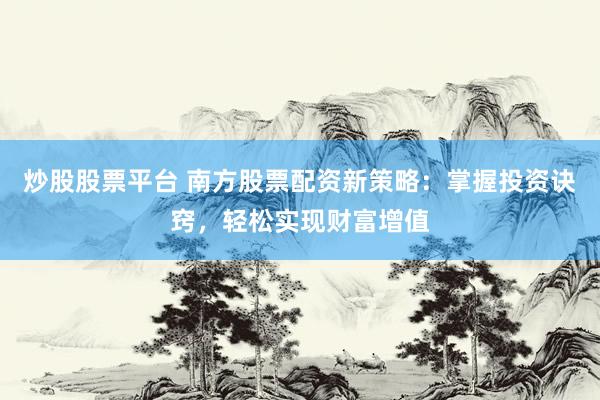 炒股股票平台 南方股票配资新策略：掌握投资诀窍，轻松实现财富增值