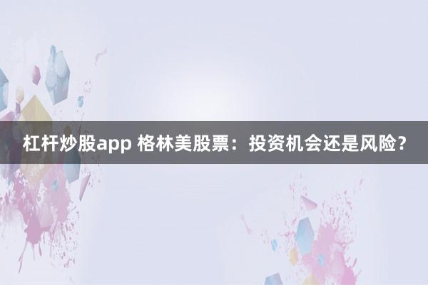 杠杆炒股app 格林美股票：投资机会还是风险？