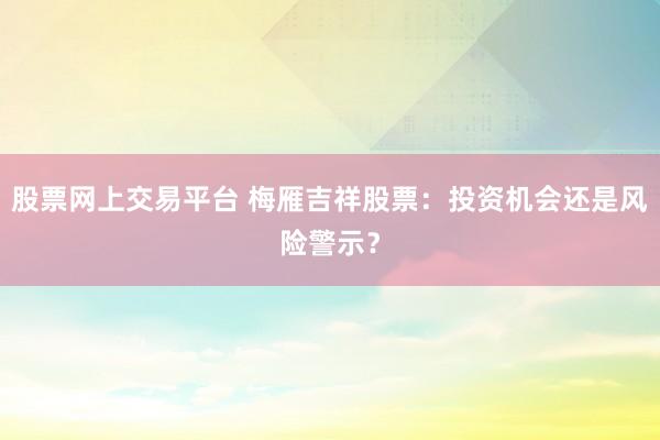股票网上交易平台 梅雁吉祥股票：投资机会还是风险警示？