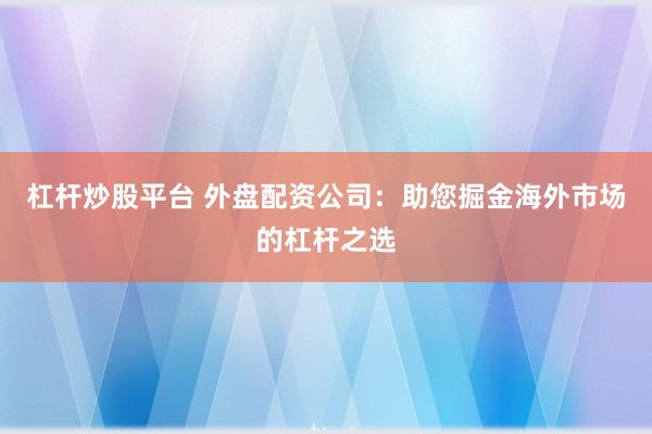 杠杆炒股平台 外盘配资公司：助您掘金海外市场的杠杆之选