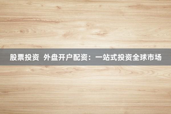 股票投资  外盘开户配资：一站式投资全球市场