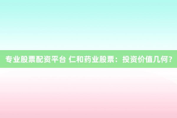 专业股票配资平台 仁和药业股票：投资价值几何？