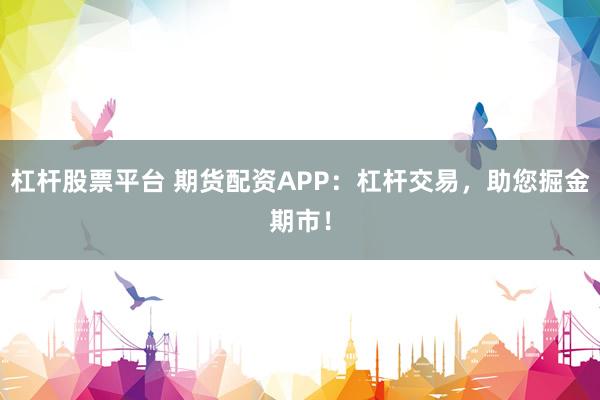 杠杆股票平台 期货配资APP：杠杆交易，助您掘金期市！