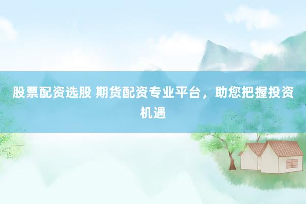 股票配资选股 期货配资专业平台，助您把握投资机遇