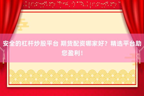 安全的杠杆炒股平台 期货配资哪家好？精选平台助您盈利！